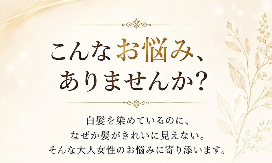 こんなお悩み、ありませんか？白髪を染めているのに、なぜか髪がきれいに見えない。そんな大人女性のお悩みに寄り添います。