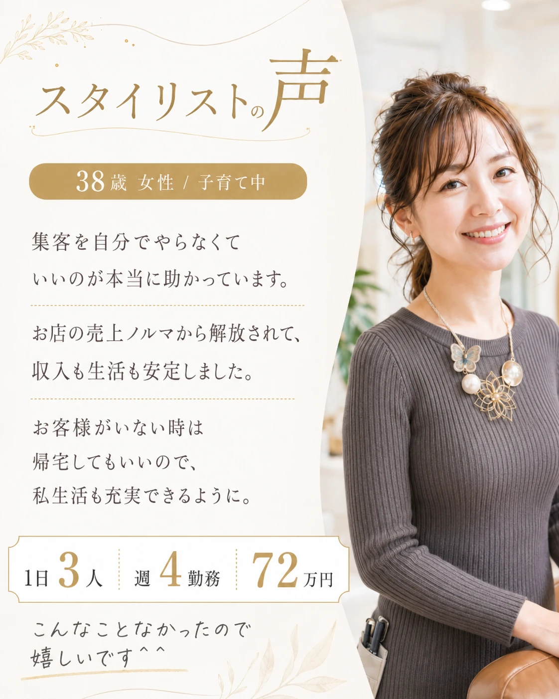 スタイリストの声｜38歳 女性 子育て中。集客を自分でやらなくていいのが本当に助かっています。お店の売上ノルマから解放されて、収入も生活も安定しました。お客様がいない時は帰宅してもいいので、私生活も充実できるように。1日3人・週4勤務・月72万円。